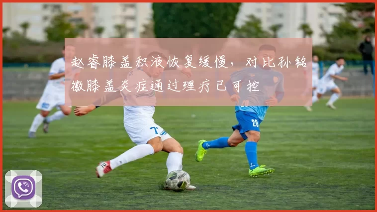 赵睿膝盖积液恢复缓慢，对比孙铭徽膝盖炎症通过理疗已可控