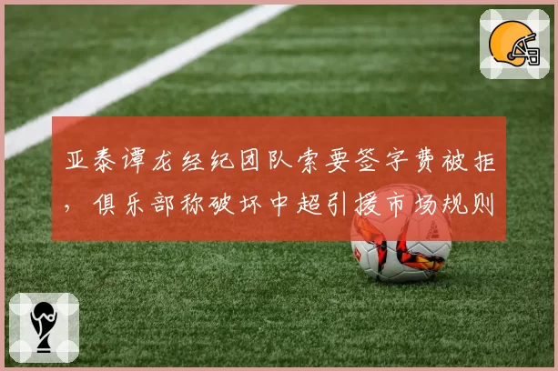 亚泰谭龙经纪团队索要签字费被拒，俱乐部称破坏中超引援市场规则