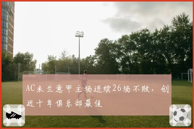 AC米兰意甲主场连续26场不败，创近十年俱乐部最佳