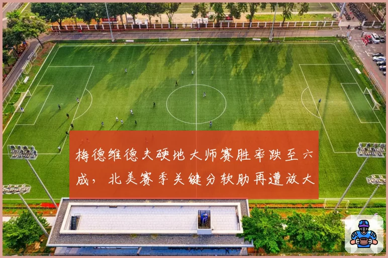 梅德维德夫硬地大师赛胜率跌至六成，北美赛季关键分软肋再遭放大？