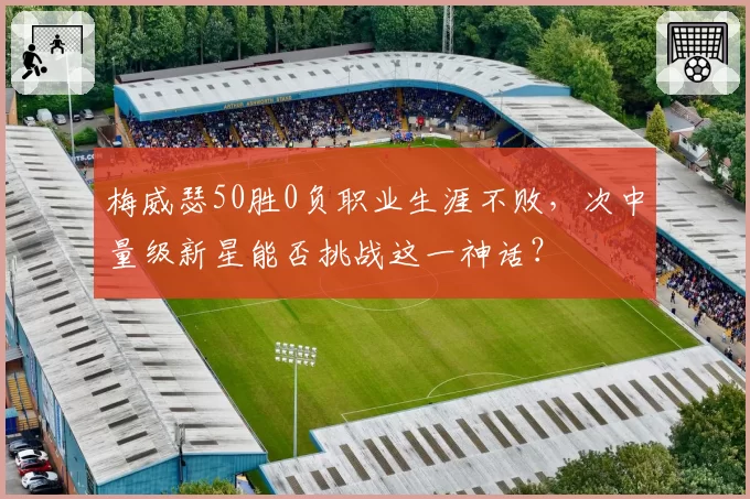 梅威瑟50胜0负职业生涯不败，次中量级新星能否挑战这一神话？