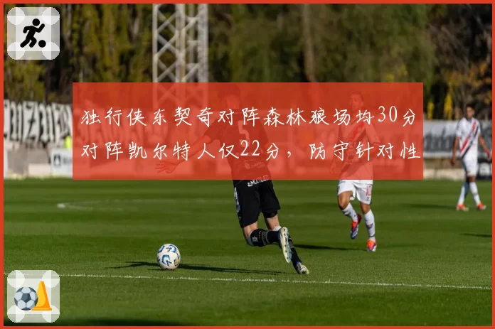 独行侠东契奇对阵森林狼场均30分对阵凯尔特人仅22分，防守针对性差距明显
