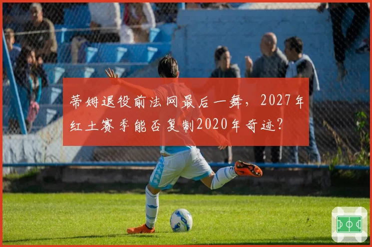 蒂姆退役前法网最后一舞，2027年红土赛季能否复制2020年奇迹？