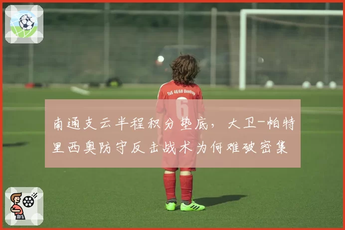南通支云半程积分垫底，大卫-帕特里西奥防守反击战术为何难破密集赛程？