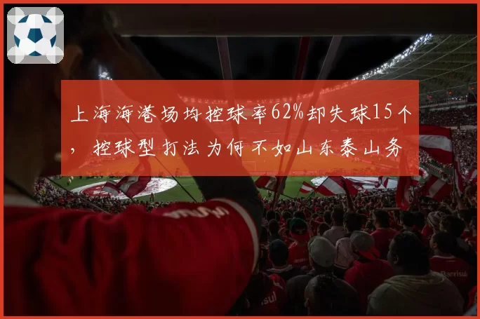 上海海港场均控球率62%却失球15个，控球型打法为何不如山东泰山务实高效？