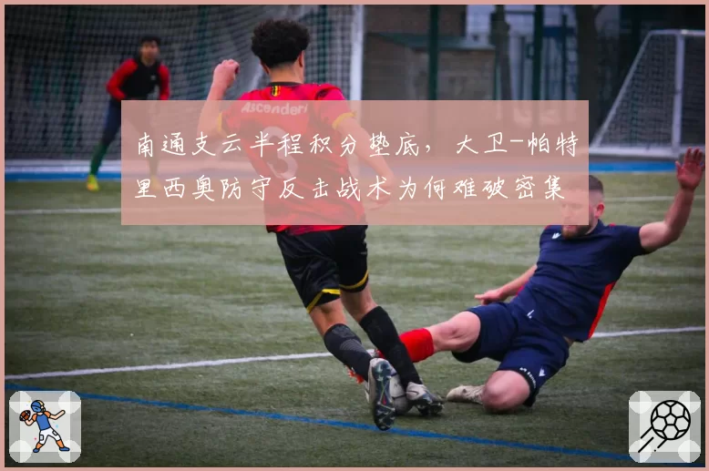 南通支云半程积分垫底，大卫-帕特里西奥防守反击战术为何难破密集赛程？
