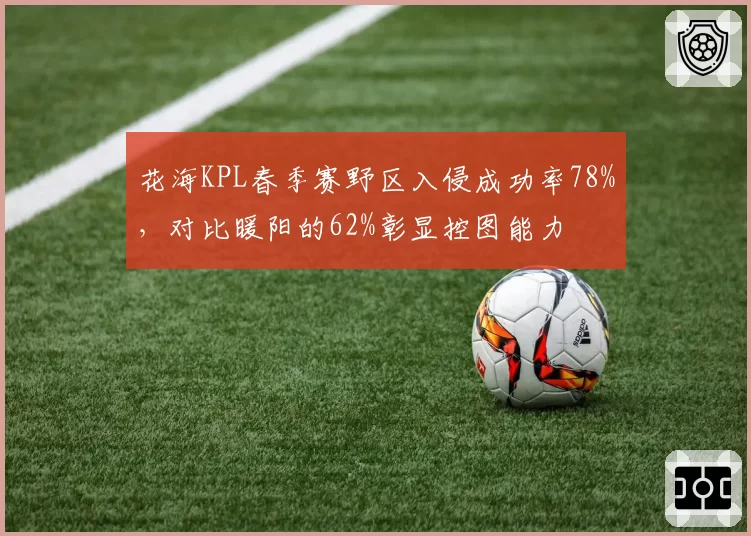 花海KPL春季赛野区入侵成功率78%，对比暖阳的62%彰显控图能力