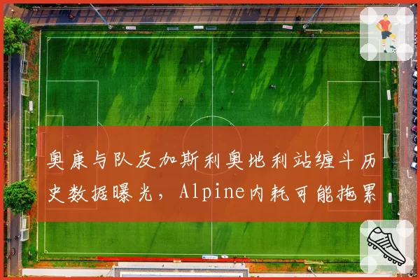 奥康与队友加斯利奥地利站缠斗历史数据曝光，Alpine内耗可能拖累正赛
