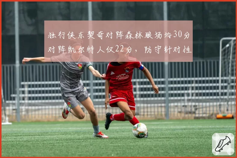 独行侠东契奇对阵森林狼场均30分对阵凯尔特人仅22分，防守针对性差距明显
