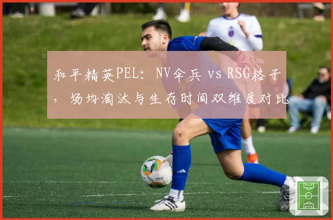 和平精英PEL：NV伞兵 vs RSG格子，场均淘汰与生存时间双维度对比