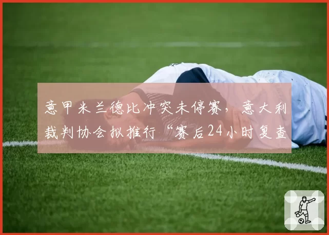 意甲米兰德比冲突未停赛，意大利裁判协会拟推行“赛后24小时复查”机制