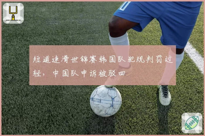 短道速滑世锦赛韩国队犯规判罚过轻,中国队申诉被驳回