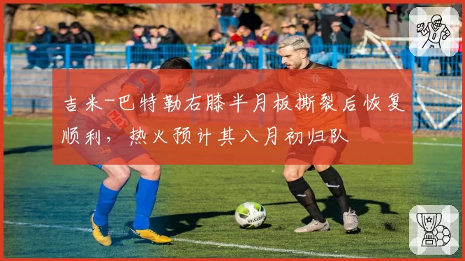 吉米-巴特勒右膝半月板撕裂后恢复顺利，热火预计其八月初归队