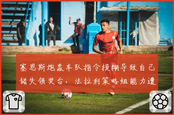 塞恩斯炮轰车队指令模糊导致自己错失领奖台，法拉利策略组能力遭质疑