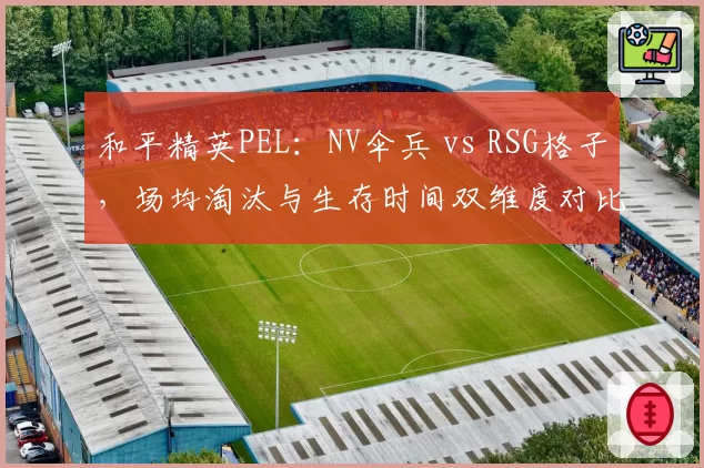 和平精英PEL：NV伞兵 vs RSG格子，场均淘汰与生存时间双维度对比