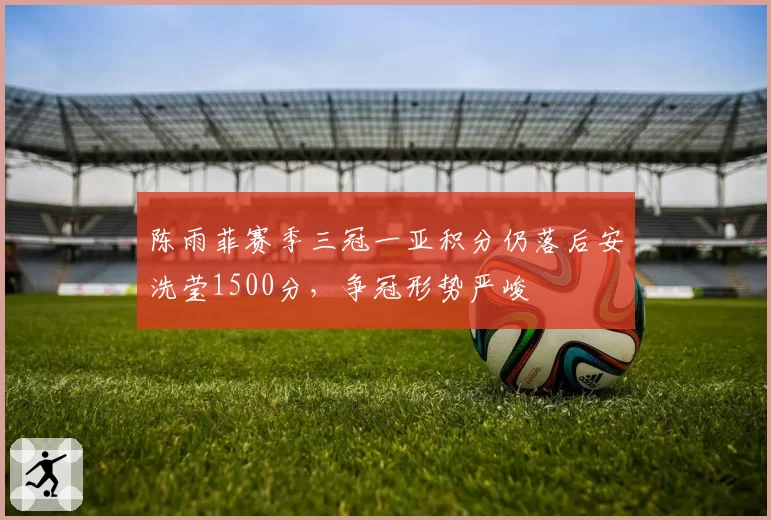陈雨菲赛季三冠一亚积分仍落后安洗莹1500分，争冠形势严峻