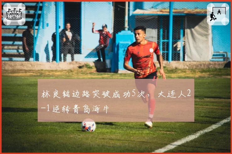 林良铭边路突破成功5次，大连人2-1逆转青岛海牛