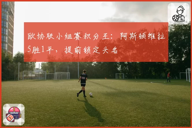 欧协联小组赛积分王：阿斯顿维拉5胜1平，提前锁定头名
