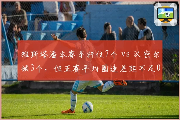 维斯塔潘本赛季杆位7个 vs 汉密尔顿3个，但正赛平均圈速差距不足0.1秒