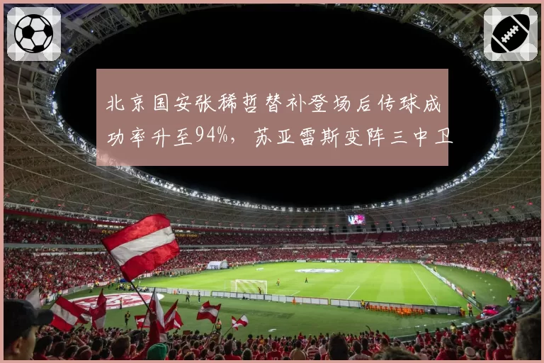 北京国安张稀哲替补登场后传球成功率升至94%，苏亚雷斯变阵三中卫逆转战局__br_
