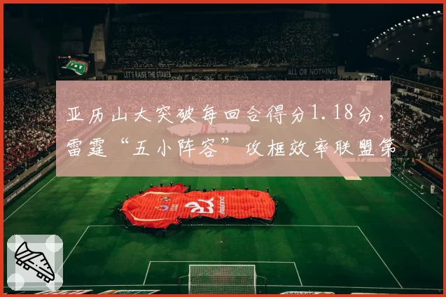 亚历山大突破每回合得分1.18分，雷霆“五小阵容”攻框效率联盟第一