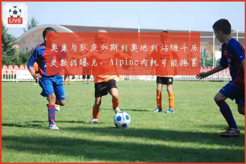 奥康与队友加斯利奥地利站缠斗历史数据曝光，Alpine内耗可能拖累正赛
