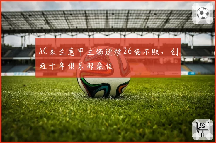AC米兰意甲主场连续26场不败，创近十年俱乐部最佳