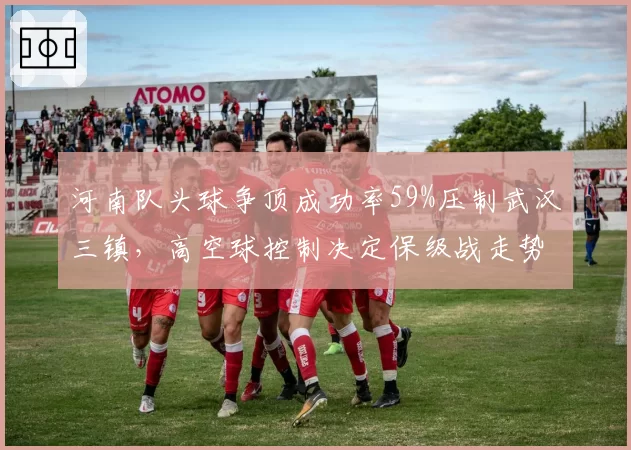 河南队头球争顶成功率59%压制武汉三镇，高空球控制决定保级战走势