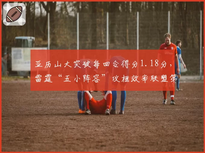 亚历山大突破每回合得分1.18分，雷霆“五小阵容”攻框效率联盟第一