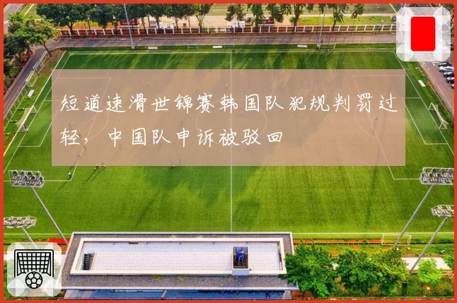 短道速滑世锦赛韩国队犯规判罚过轻，中国队申诉被驳回