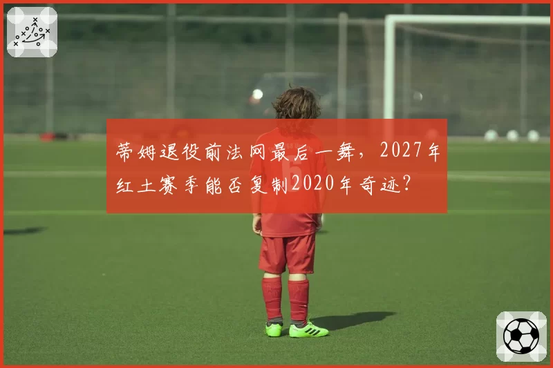 蒂姆退役前法网最后一舞，2027年红土赛季能否复制2020年奇迹？