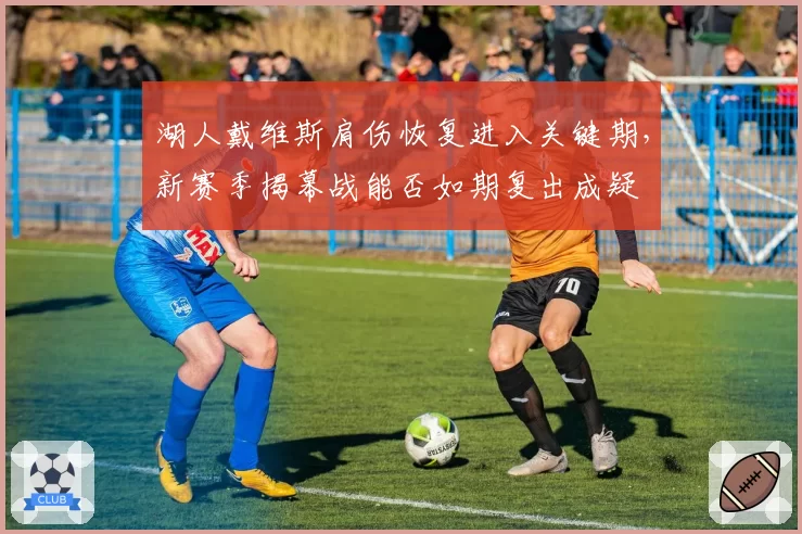 湖人戴维斯肩伤恢复进入关键期，新赛季揭幕战能否如期复出成疑