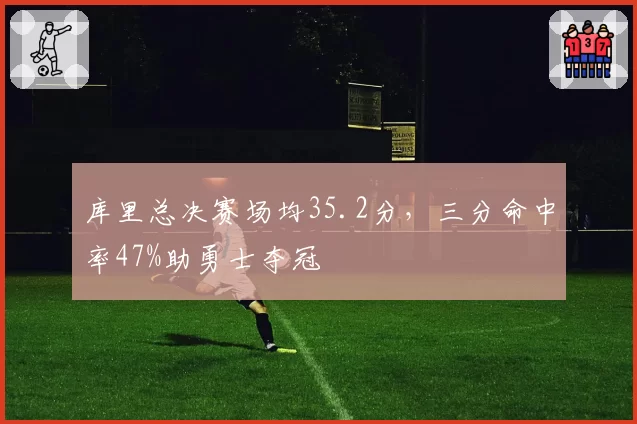 库里总决赛场均35.2分，三分命中率47%助勇士夺冠