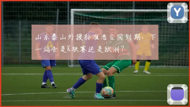 山东泰山外援孙准浩合同到期，下一站会是K联赛还是欧洲？