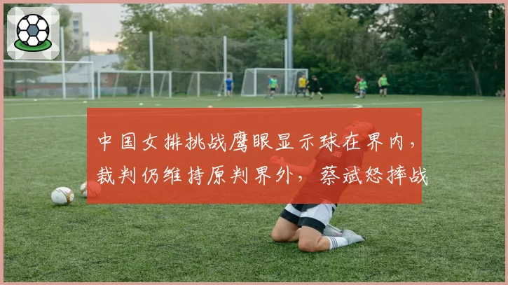 中国女排挑战鹰眼显示球在界内，裁判仍维持原判界外，蔡斌怒摔战术板
