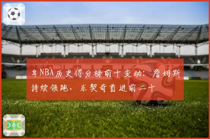 年NBA历史得分榜前十变动：詹姆斯持续领跑，东契奇首进前二十