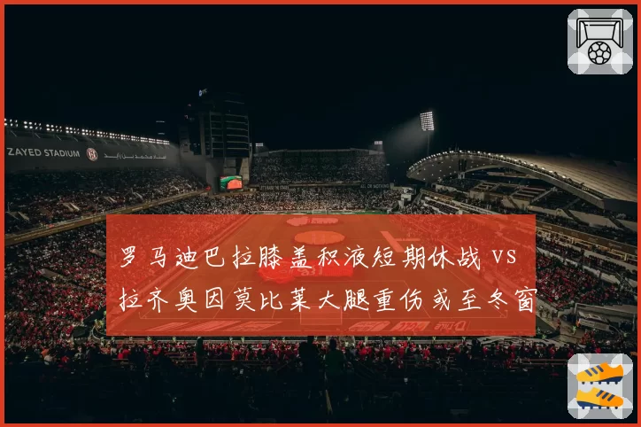 罗马迪巴拉膝盖积液短期休战 vs 拉齐奥因莫比莱大腿重伤或至冬窗，罗马城双雄射手伤病恢复期悬殊