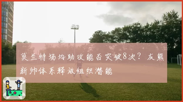 莫兰特场均助攻能否突破8次？灰熊新帅体系释放组织潜能