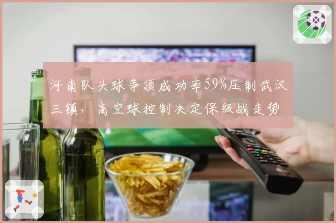 河南队头球争顶成功率59%压制武汉三镇，高空球控制决定保级战走势