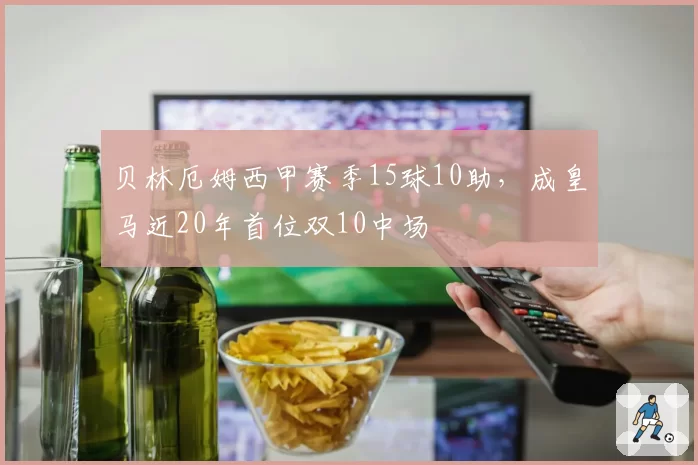 贝林厄姆西甲赛季15球10助，成皇马近20年首位双10中场