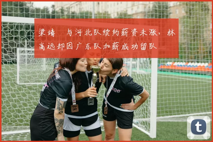梁靖崑与河北队续约薪资未涨，林高远却因广东队加薪成功留队