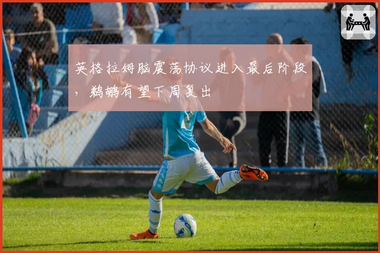 英格拉姆脑震荡协议进入最后阶段，鹈鹕有望下周复出