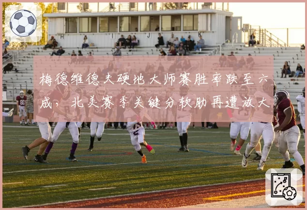 梅德维德夫硬地大师赛胜率跌至六成，北美赛季关键分软肋再遭放大？